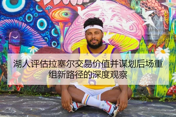 湖人评估拉塞尔交易价值并谋划后场重组新路径的深度观察