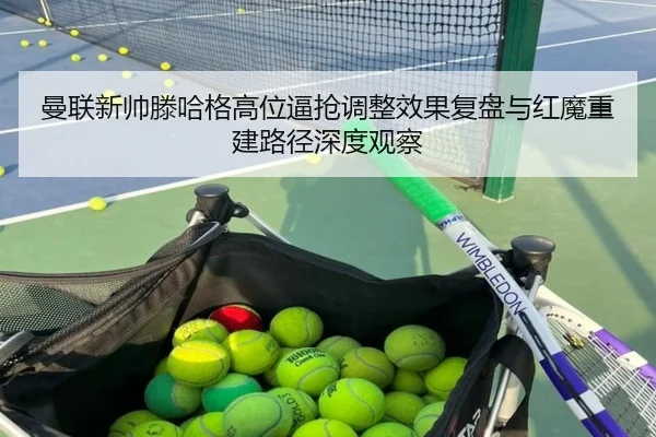曼联新帅滕哈格高位逼抢调整效果复盘与红魔重建路径深度观察