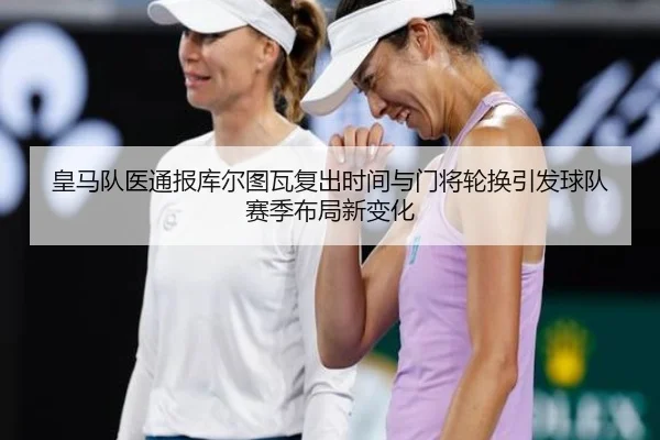 皇马队医通报库尔图瓦复出时间与门将轮换引发球队赛季布局新变化