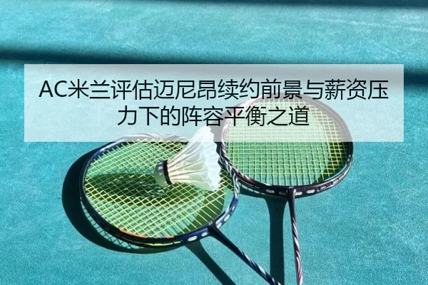 AC米兰评估迈尼昂续约前景与薪资压力下的阵容平衡之道